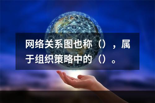 网络关系图也称（），属于组织策略中的（）。