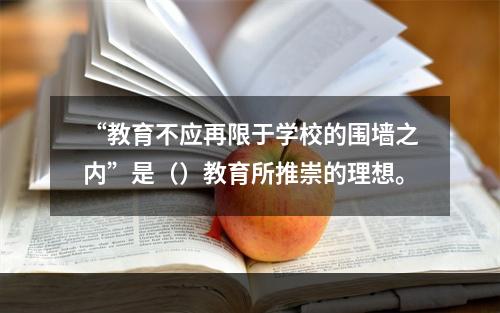 “教育不应再限于学校的围墙之内”是（）教育所推崇的理想。