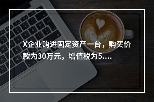 X企业购进固定资产一台，购买价款为30万元，增值税为5.1万