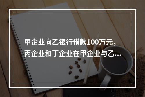 甲企业向乙银行借款100万元，丙企业和丁企业在甲企业与乙银行