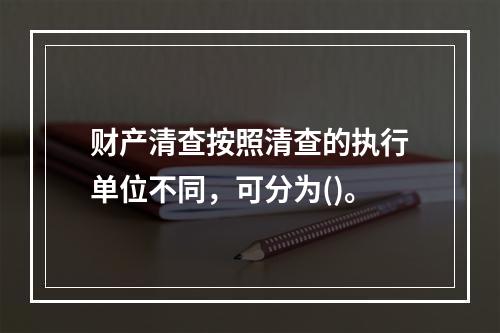 财产清查按照清查的执行单位不同，可分为()。