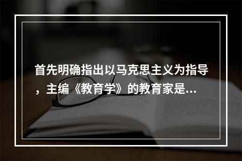 首先明确指出以马克思主义为指导，主编《教育学》的教育家是（）