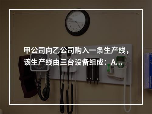 甲公司向乙公司购入一条生产线，该生产线由三台设备组成：A设备