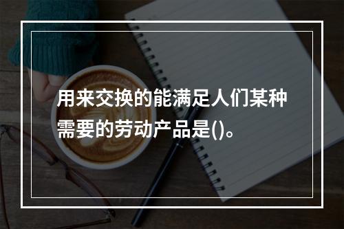 用来交换的能满足人们某种需要的劳动产品是()。