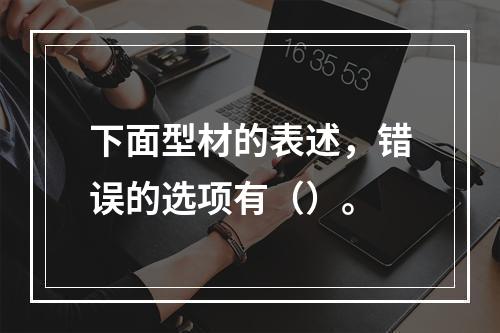 下面型材的表述，错误的选项有（）。