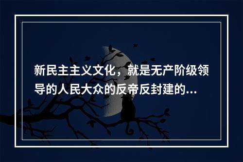 新民主主义文化，就是无产阶级领导的人民大众的反帝反封建的文化