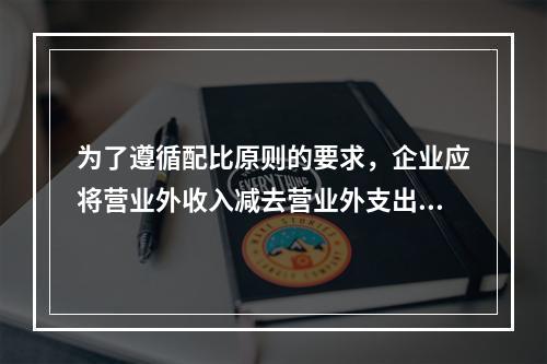 为了遵循配比原则的要求，企业应将营业外收入减去营业外支出进而