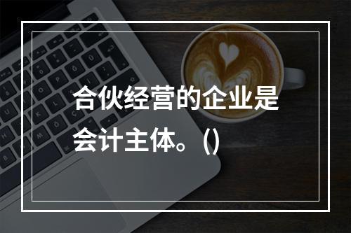 合伙经营的企业是会计主体。()