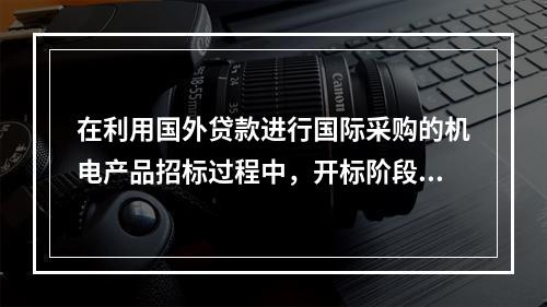 在利用国外贷款进行国际采购的机电产品招标过程中，开标阶段，当