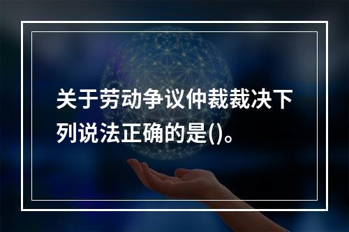 关于劳动争议仲裁裁决下列说法正确的是()。