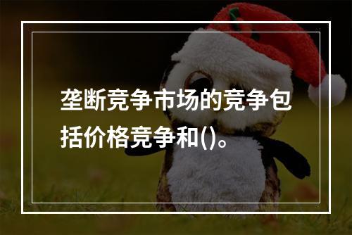 垄断竞争市场的竞争包括价格竞争和()。