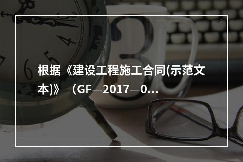 根据《建设工程施工合同(示范文本)》（GF—2017—020