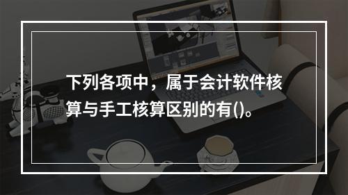 下列各项中，属于会计软件核算与手工核算区别的有()。