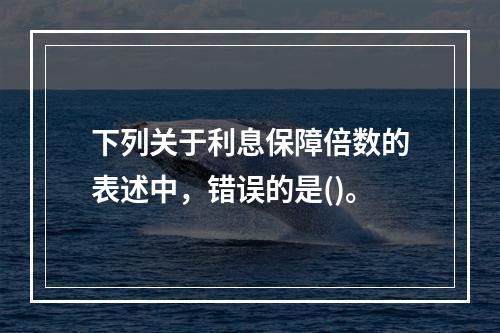 下列关于利息保障倍数的表述中，错误的是()。