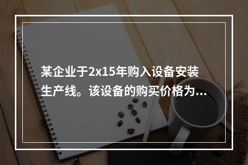 某企业于2x15年购入设备安装生产线。该设备的购买价格为50