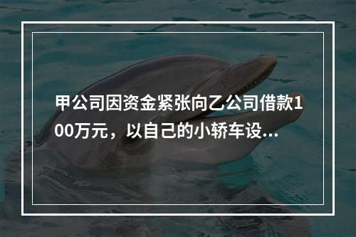 甲公司因资金紧张向乙公司借款100万元，以自己的小轿车设定抵