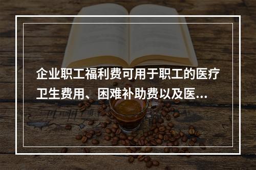 企业职工福利费可用于职工的医疗卫生费用、困难补助费以及医务福