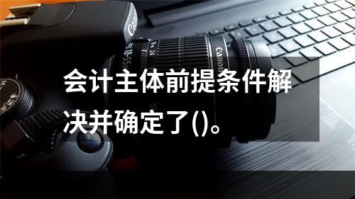 会计主体前提条件解决并确定了()。