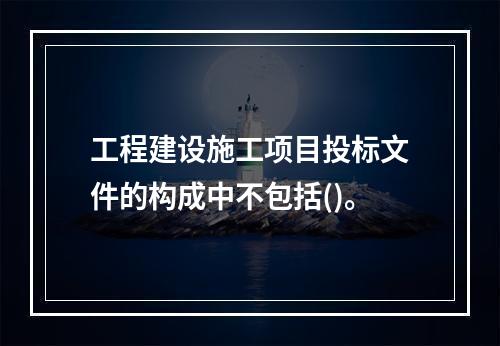 工程建设施工项目投标文件的构成中不包括()。