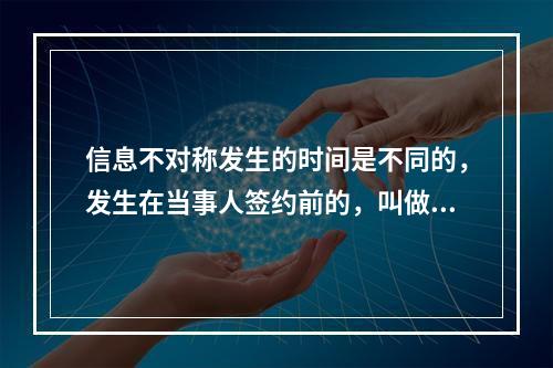 信息不对称发生的时间是不同的，发生在当事人签约前的，叫做事前