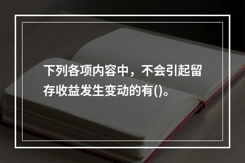 下列各项内容中，不会引起留存收益发生变动的有()。