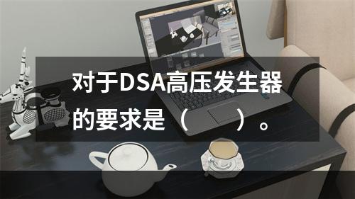 对于DSA高压发生器的要求是（　　）。