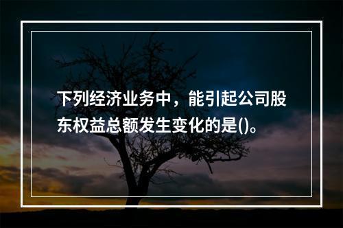 下列经济业务中，能引起公司股东权益总额发生变化的是()。