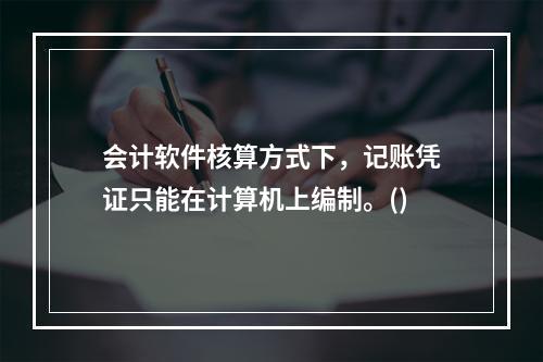 会计软件核算方式下，记账凭证只能在计算机上编制。()