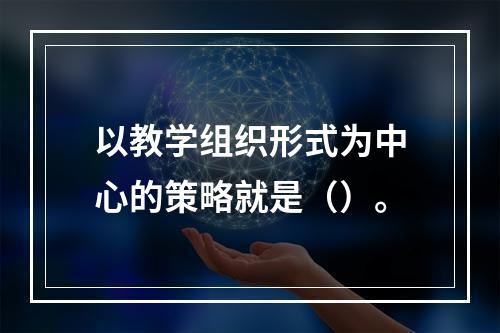 以教学组织形式为中心的策略就是（）。