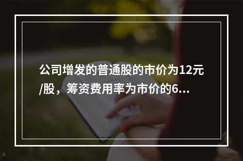 公司增发的普通股的市价为12元/股，筹资费用率为市价的6%，