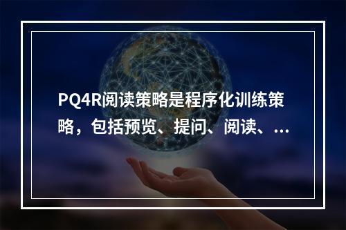 PQ4R阅读策略是程序化训练策略，包括预览、提问、阅读、反思