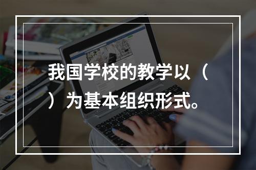 我国学校的教学以（）为基本组织形式。