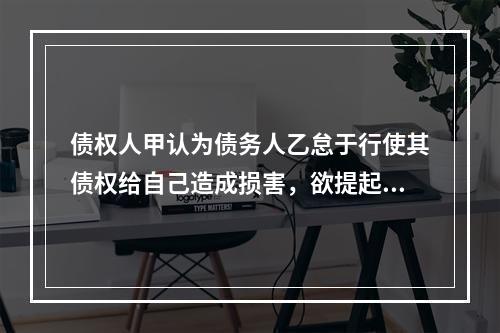 债权人甲认为债务人乙怠于行使其债权给自己造成损害，欲提起代位