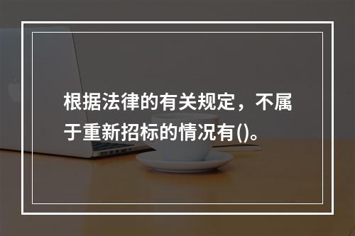 根据法律的有关规定，不属于重新招标的情况有()。