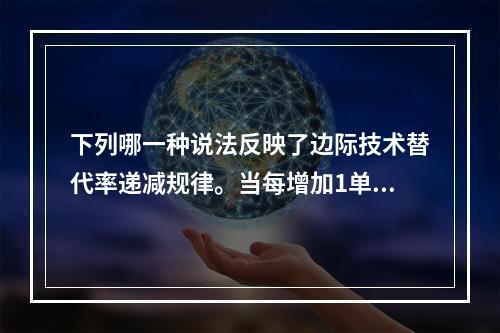 下列哪一种说法反映了边际技术替代率递减规律。当每增加1单位劳