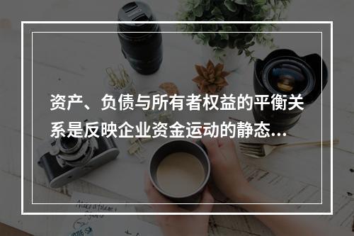 资产、负债与所有者权益的平衡关系是反映企业资金运动的静态，如