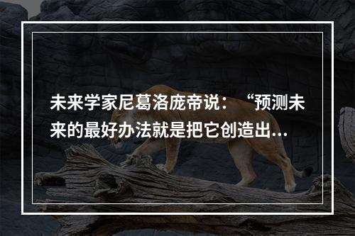 未来学家尼葛洛庞帝说：“预测未来的最好办法就是把它创造出来。