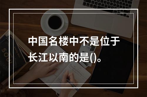 中国名楼中不是位于长江以南的是()。