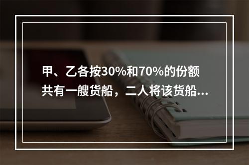 甲、乙各按30%和70%的份额共有一艘货船，二人将该货船出租