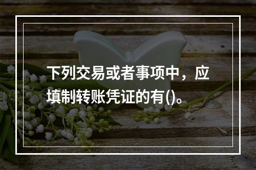 下列交易或者事项中，应填制转账凭证的有()。