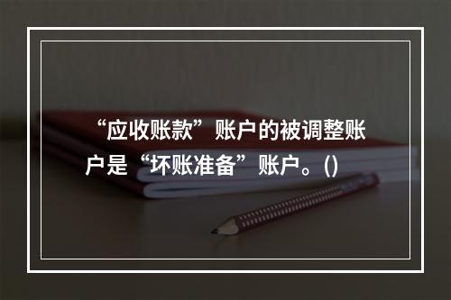 “应收账款”账户的被调整账户是“坏账准备”账户。()