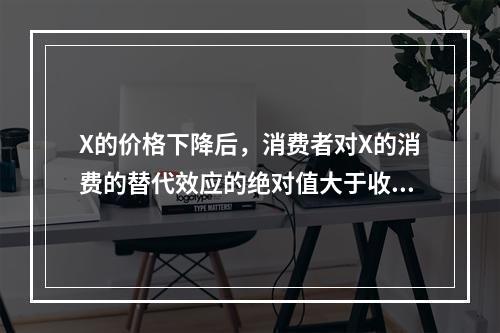 X的价格下降后，消费者对X的消费的替代效应的绝对值大于收入效