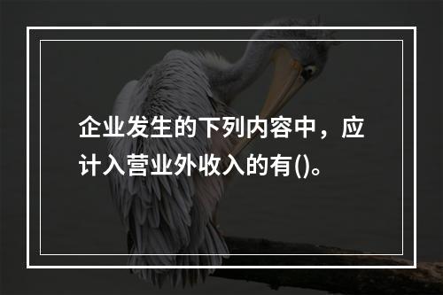 企业发生的下列内容中，应计入营业外收入的有()。