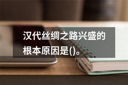 汉代丝绸之路兴盛的根本原因是()。