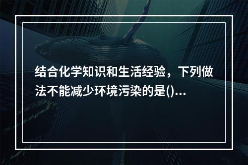 结合化学知识和生活经验，下列做法不能减少环境污染的是()。