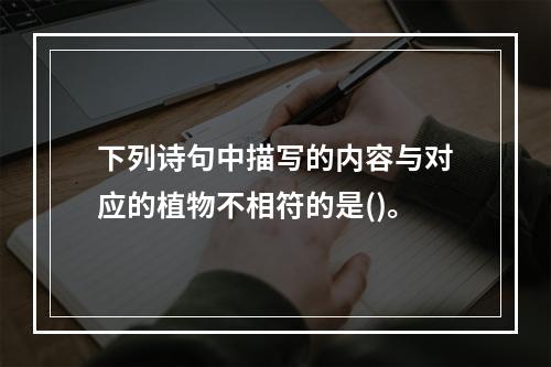 下列诗句中描写的内容与对应的植物不相符的是()。