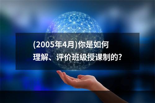 (2005年4月)你是如何理解、评价班级授课制的?