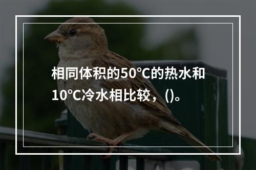 相同体积的50℃的热水和10℃冷水相比较，()。