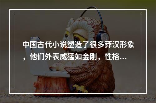 中国古代小说塑造了很多莽汉形象，他们外表威猛如金刚，性格天真