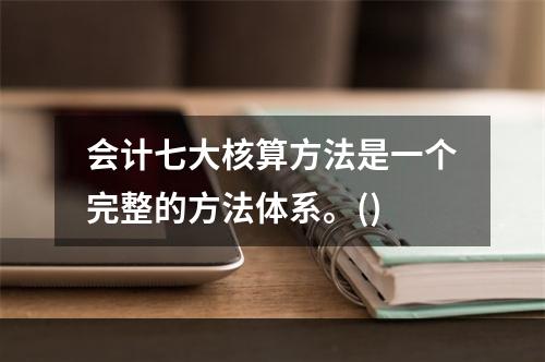 会计七大核算方法是一个完整的方法体系。()